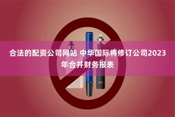 合法的配资公司网站 中华国际将修订公司2023年合并财务报表