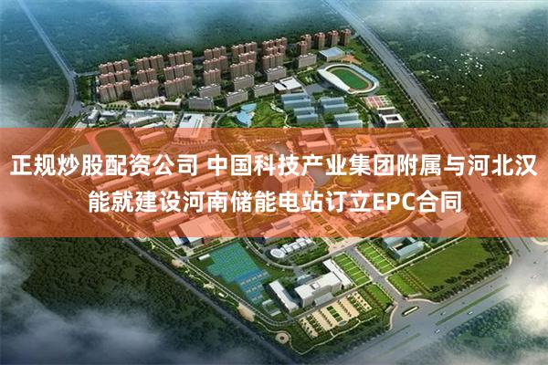 正规炒股配资公司 中国科技产业集团附属与河北汉能就建设河南储能电站订立EPC合同