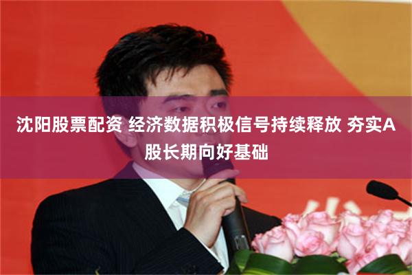沈阳股票配资 经济数据积极信号持续释放 夯实A股长期向好基础