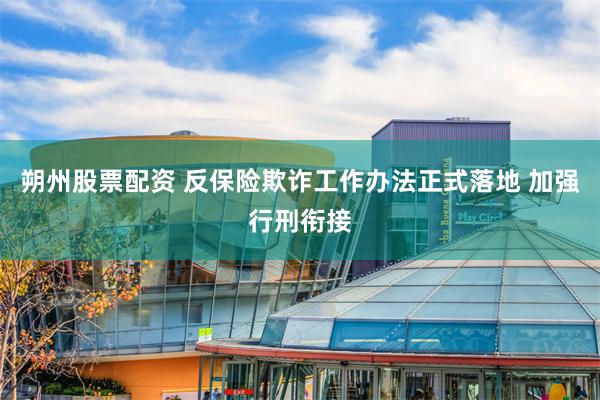 朔州股票配资 反保险欺诈工作办法正式落地 加强行刑衔接