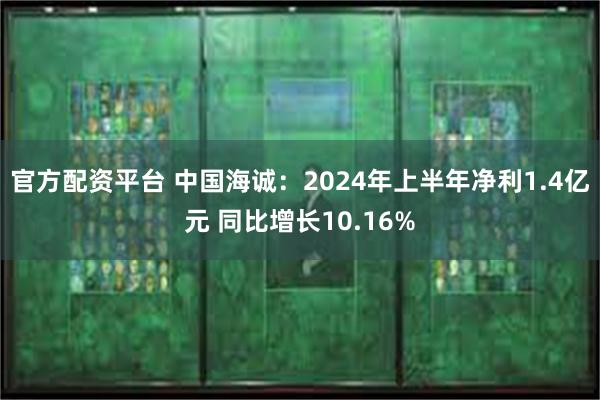 官方配资平台 中国海诚：2024年上半年净利1.4亿元 同比增长10.16%