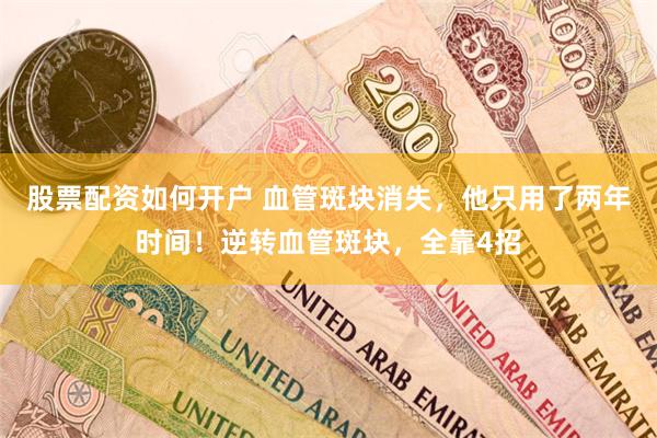 股票配资如何开户 血管斑块消失，他只用了两年时间！逆转血管斑块，全靠4招