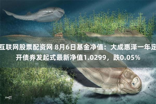 互联网股票配资网 8月6日基金净值：大成惠泽一年定开债券发起式最新净值1.0299，跌0.05%