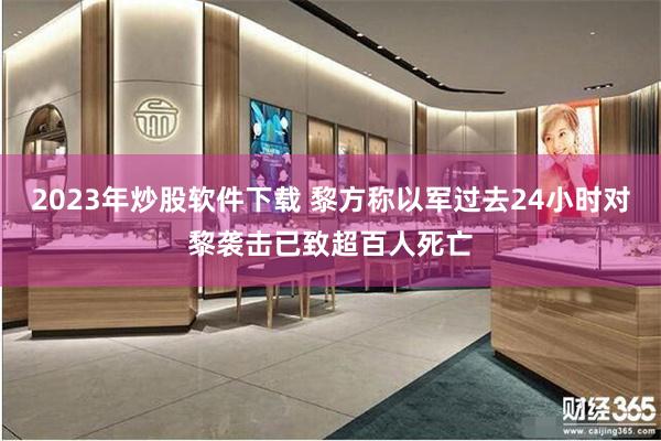 2023年炒股软件下载 黎方称以军过去24小时对黎袭击已致超百人死亡