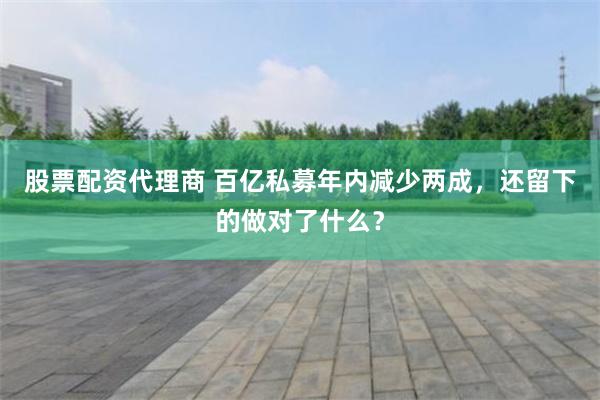 股票配资代理商 百亿私募年内减少两成，还留下的做对了什么？