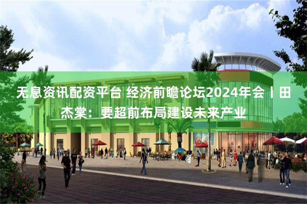 无息资讯配资平台 经济前瞻论坛2024年会丨田杰棠：要超前布局建设未来产业