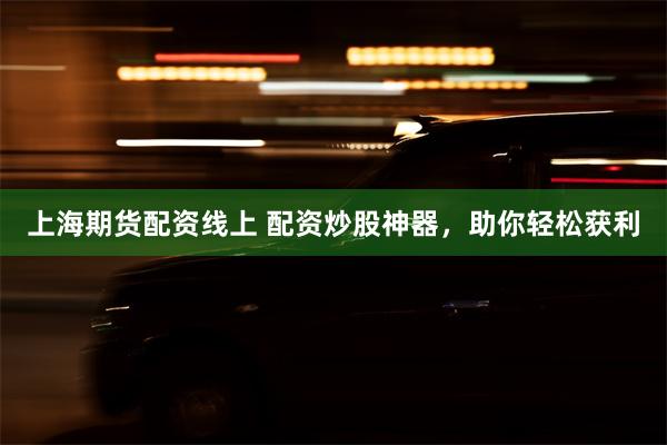 上海期货配资线上 配资炒股神器，助你轻松获利