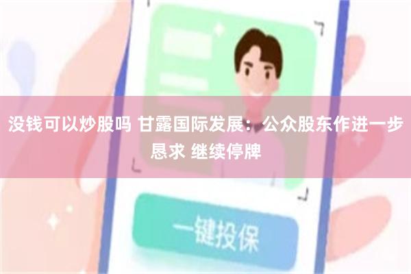 没钱可以炒股吗 甘露国际发展：公众股东作进一步恳求 继续停牌