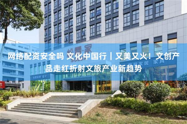 网络配资安全吗 文化中国行｜又美又火！文创产品走红折射文旅产业新趋势