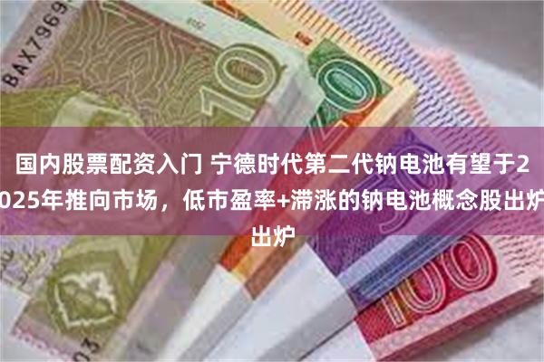 国内股票配资入门 宁德时代第二代钠电池有望于2025年推向市场，低市盈率+滞涨的钠电池概念股出炉