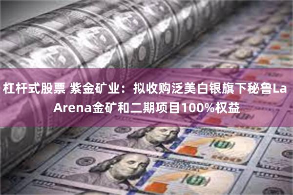 杠杆式股票 紫金矿业：拟收购泛美白银旗下秘鲁La Arena金矿和二期项目100%权益