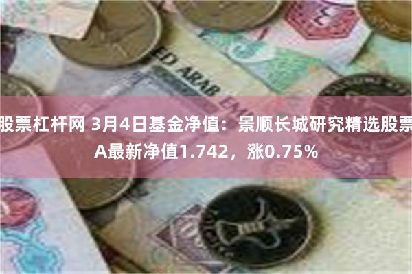 股票杠杆网 3月4日基金净值：景顺长城研究精选股票A最新净值1.742，涨0.75%