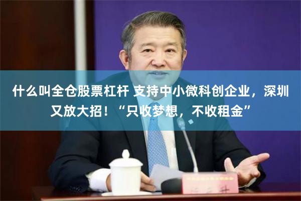 什么叫全仓股票杠杆 支持中小微科创企业，深圳又放大招！“只收梦想，不收租金”