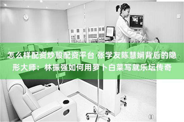 怎么样配资炒股配资平台 张学友陈慧娴背后的隐形大师：林振强如何用萝卜白菜写就乐坛传奇