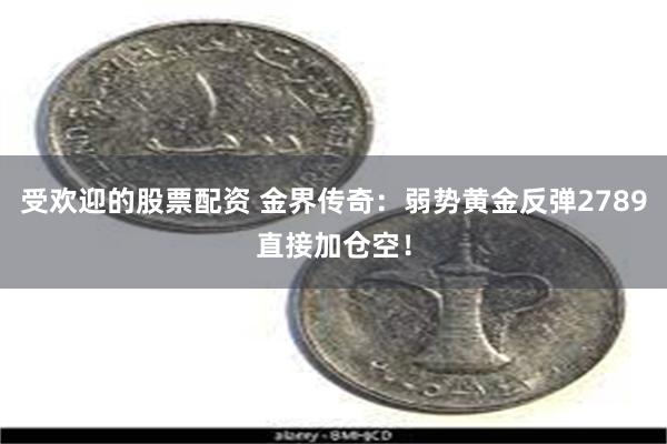 受欢迎的股票配资 金界传奇：弱势黄金反弹2789直接加仓空！