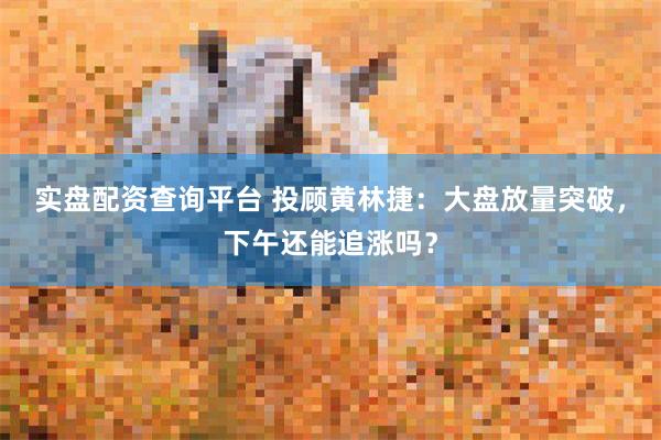 实盘配资查询平台 投顾黄林捷：大盘放量突破，下午还能追涨吗？