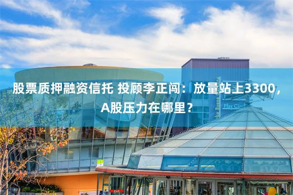 股票质押融资信托 投顾李正闯：放量站上3300，A股压力在哪里？