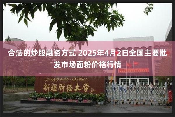 合法的炒股融资方式 2025年4月2日全国主要批发市场面粉价格行情