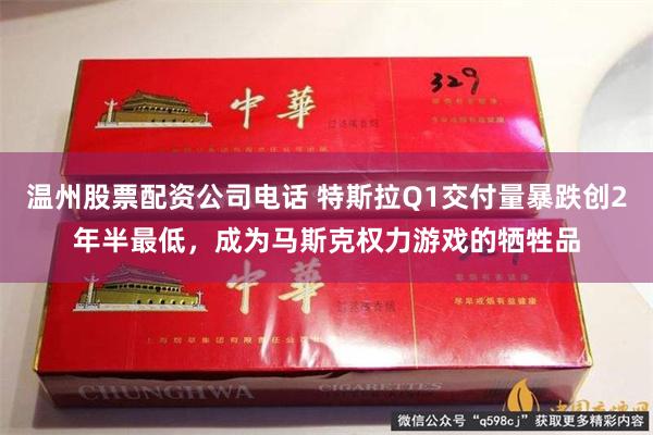 温州股票配资公司电话 特斯拉Q1交付量暴跌创2年半最低，成为马斯克权力游戏的牺牲品