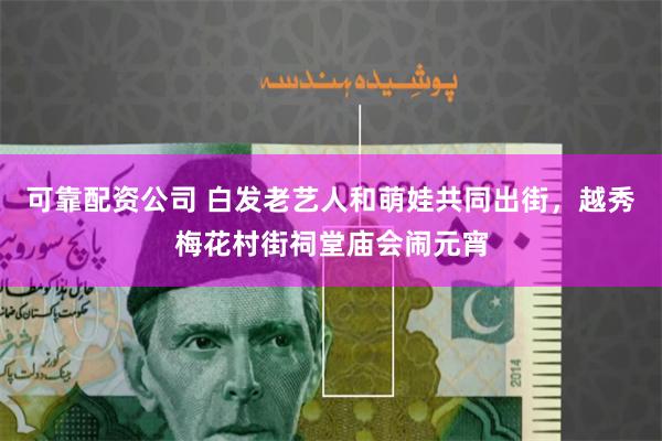 可靠配资公司 白发老艺人和萌娃共同出街，越秀梅花村街祠堂庙会闹元宵