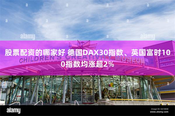 股票配资的哪家好 德国DAX30指数、英国富时100指数均涨超2%