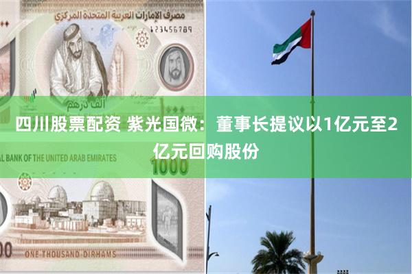 四川股票配资 紫光国微：董事长提议以1亿元至2亿元回购股份
