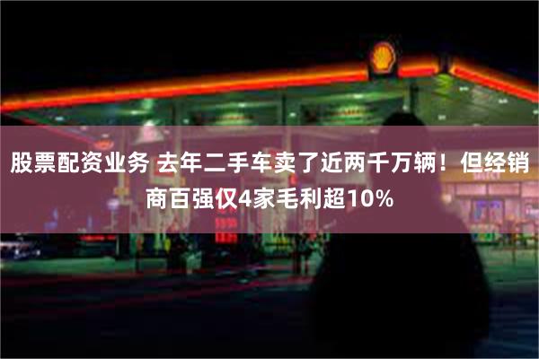 股票配资业务 去年二手车卖了近两千万辆！但经销商百强仅4家毛利超10%