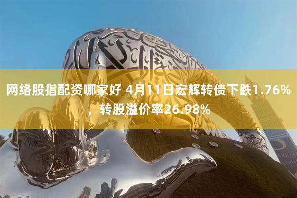 网络股指配资哪家好 4月11日宏辉转债下跌1.76%，转股溢价率26.98%