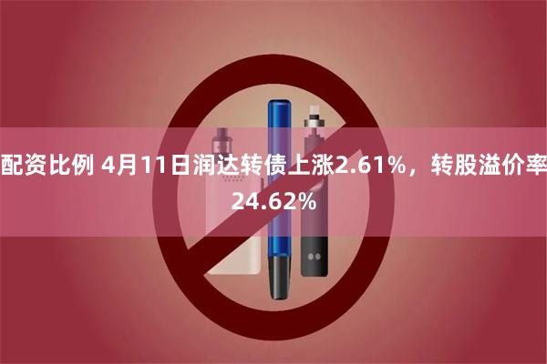 配资比例 4月11日润达转债上涨2.61%，转股溢价率24.62%