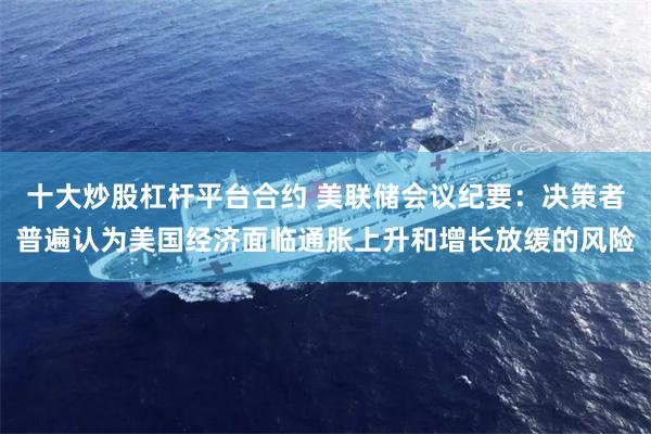 十大炒股杠杆平台合约 美联储会议纪要：决策者普遍认为美国经济面临通胀上升和增长放缓的风险