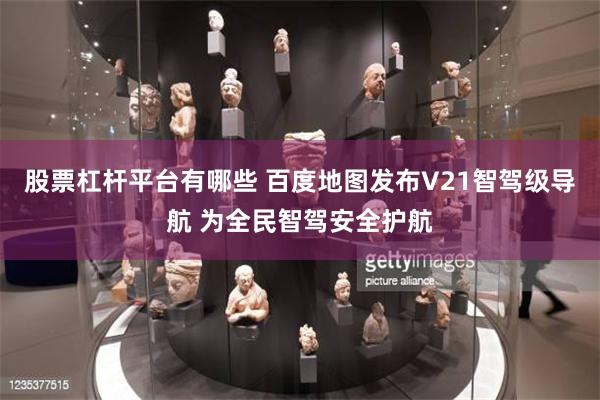 股票杠杆平台有哪些 百度地图发布V21智驾级导航 为全民智驾安全护航
