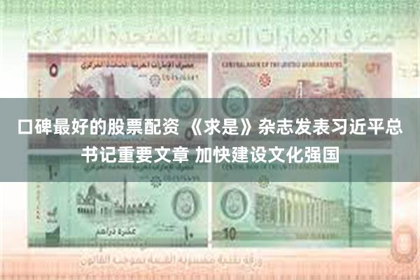 口碑最好的股票配资 《求是》杂志发表习近平总书记重要文章 加快建设文化强国