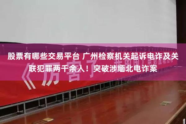 股票有哪些交易平台 广州检察机关起诉电诈及关联犯罪两千余人！突破涉缅北电诈案