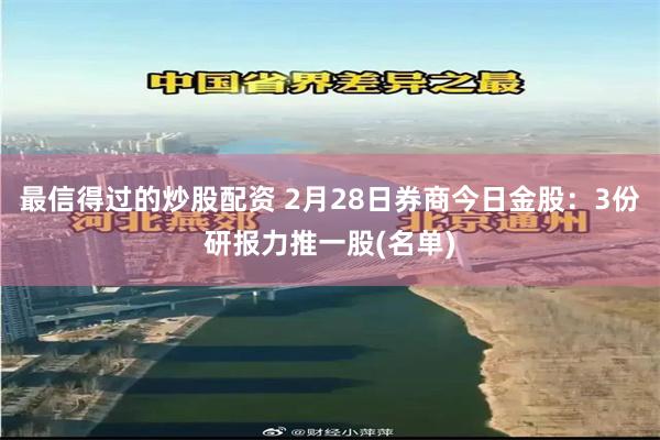 最信得过的炒股配资 2月28日券商今日金股：3份研报力推一股(名单)