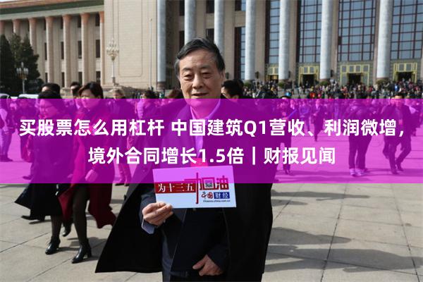 买股票怎么用杠杆 中国建筑Q1营收、利润微增，境外合同增长1.5倍｜财报见闻
