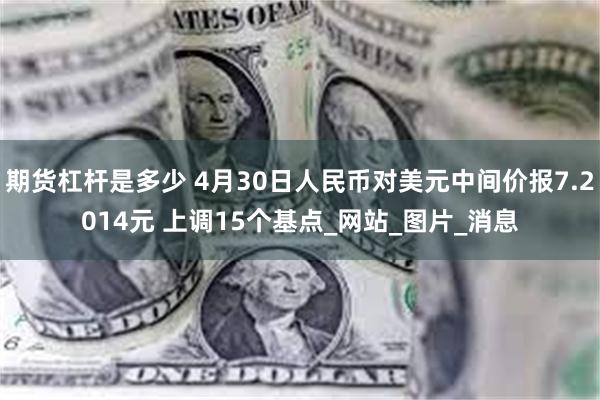 期货杠杆是多少 4月30日人民币对美元中间价报7.2014元 上调15个基点_网站_图片_消息