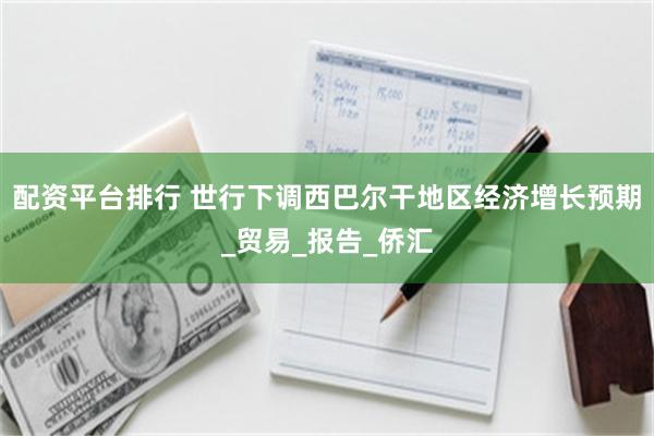 配资平台排行 世行下调西巴尔干地区经济增长预期_贸易_报告_侨汇