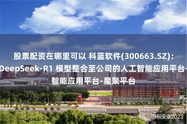 股票配资在哪里可以 科蓝软件(300663.SZ)：已成功将DeepSeek-R1 模型整合至公司的人工智能应用平台-魔聚平台