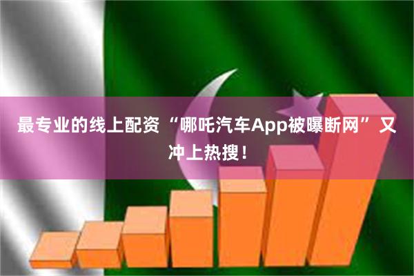 最专业的线上配资 “哪吒汽车App被曝断网” 又冲上热搜！