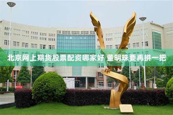 北京网上期货股票配资哪家好 董明珠要再拼一把