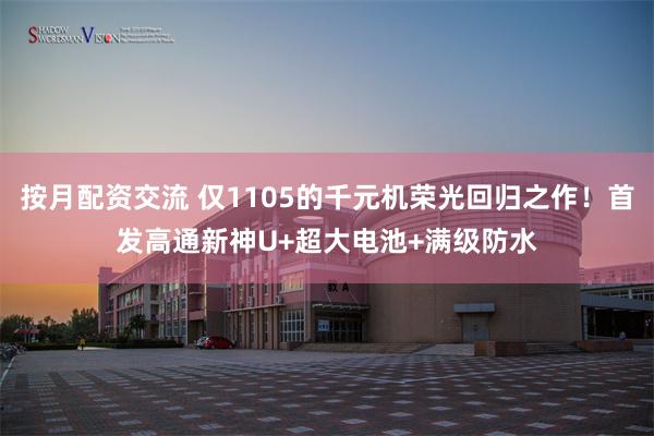 按月配资交流 仅1105的千元机荣光回归之作！首发高通新神U+超大电池+满级防水