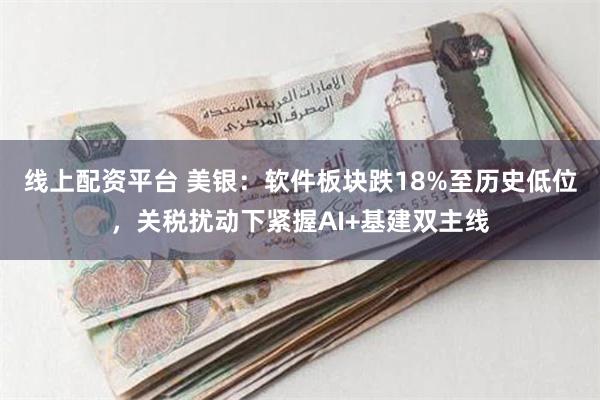 线上配资平台 美银：软件板块跌18%至历史低位，关税扰动下紧握AI+基建双主线