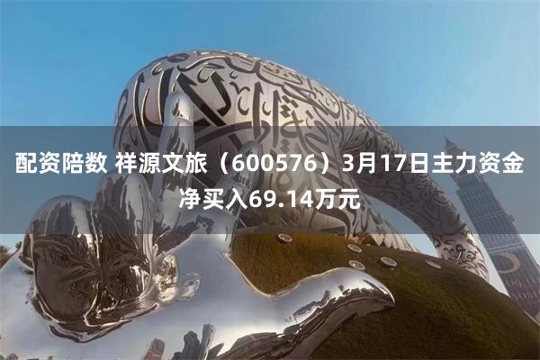 配资陪数 祥源文旅（600576）3月17日主力资金净买入69.14万元
