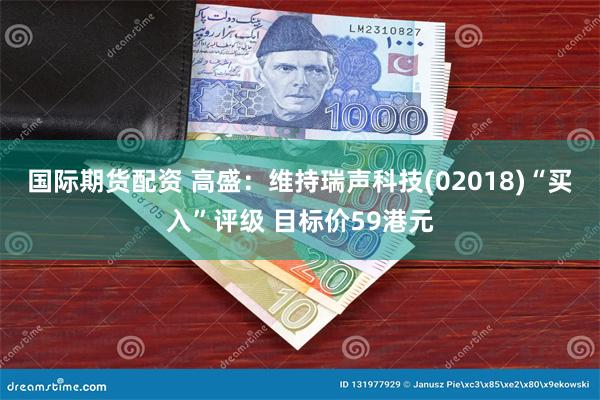 国际期货配资 高盛：维持瑞声科技(02018)“买入”评级 目标价59港元