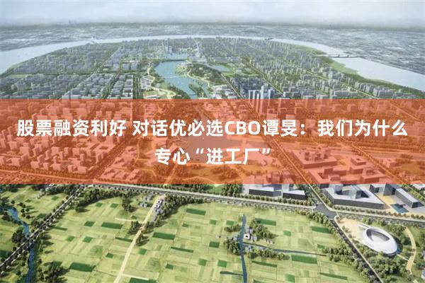 股票融资利好 对话优必选CBO谭旻：我们为什么专心“进工厂”