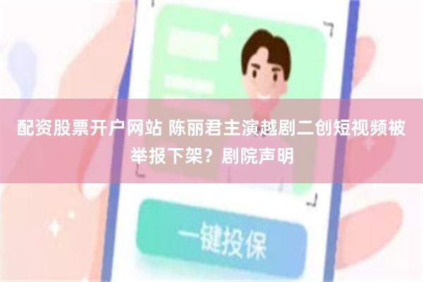 配资股票开户网站 陈丽君主演越剧二创短视频被举报下架？剧院声明