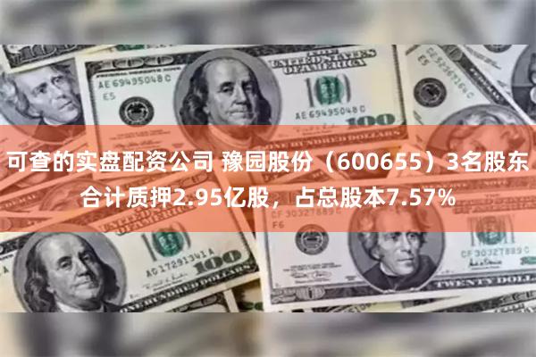 可查的实盘配资公司 豫园股份（600655）3名股东合计质押2.95亿股，占总股本7.57%