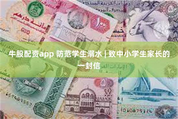 牛股配资app 防范学生溺水 | 致中小学生家长的一封信