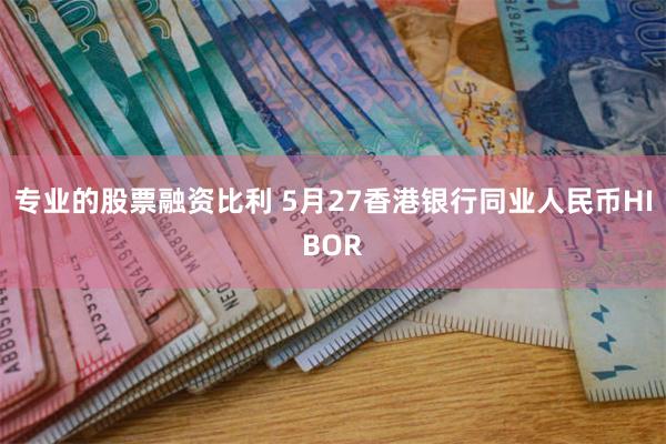 专业的股票融资比利 5月27香港银行同业人民币HIBOR