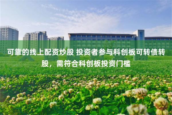 可靠的线上配资炒股 投资者参与科创板可转债转股，需符合科创板投资门槛
